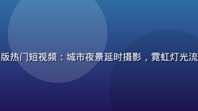 蘑菇视频网页版热门短视频：城市夜景延时摄影，霓虹灯光流动，画面震撼