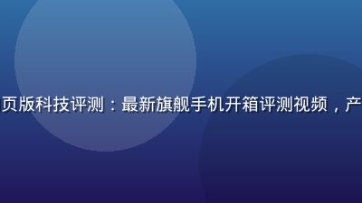 蘑菇视频网页版科技评测：最新旗舰手机开箱评测视频，产品展示清晰